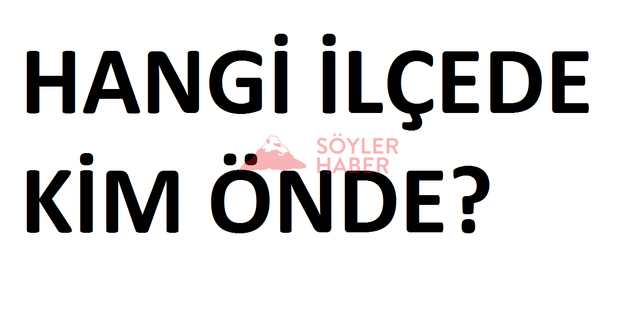 HANGİ İLÇEDE KİM ÖNDE?