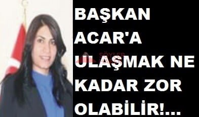 BAŞKAN YILDIZ ACAR'A ULAŞMAK NE KADAR ZOR?