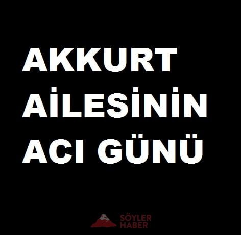 AKKURT AİLESİNİN ACI GÜNÜ
