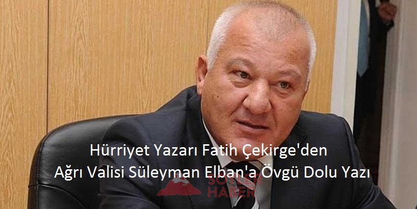 Hürriyet Yazarı Fatih Çekirge'den Ağrı Valisine Övgü Dolu Yazı