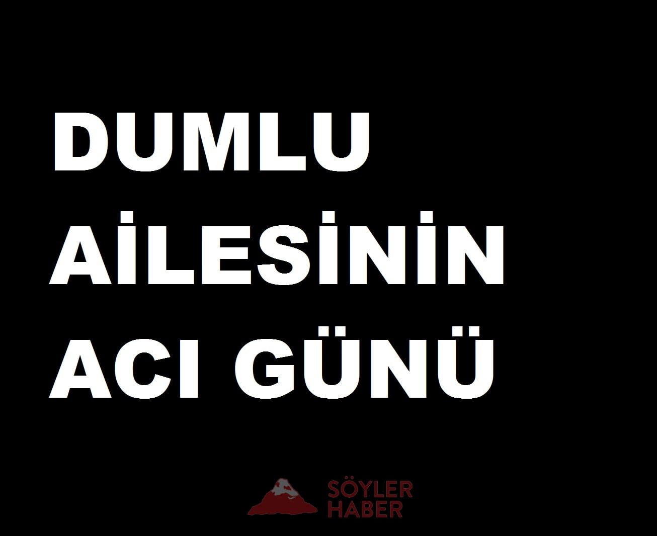 DUMLU AİLESİNİN ACI GÜNÜ