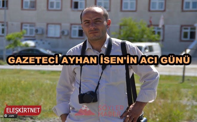 GAZETECİ AYHAN İSEN'İN ACI GÜNÜ