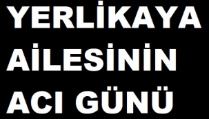 YERLİKAYA AİLESİNİN ACI GÜNÜ