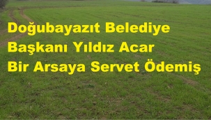 DOĞUBAYAZIT BELEDİYESİ BOŞ BİR ARSAYA SERVET ÖDEMİŞ!...
